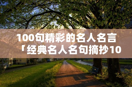 100句精彩的名人名言「经典名人名句摘抄100句」 100句精彩的名人名言「经典名人名句摘抄100句」
