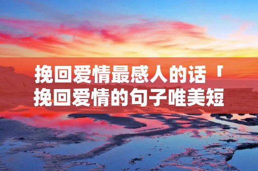 挽回爱情最感人的话「挽回爱情的句子唯美短句」