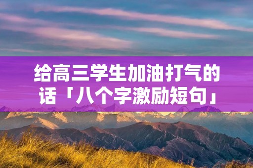 给高三学生加油打气的话「八个字激励短句」