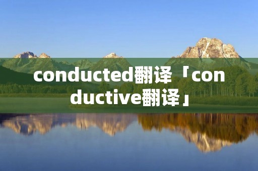 conducted翻译「conductive翻译」