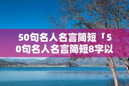 50句名人名言简短「50句名人名言简短8字以内」