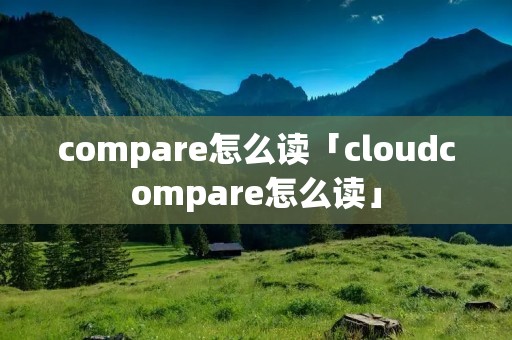 compare怎么读「cloudcompare怎么读」