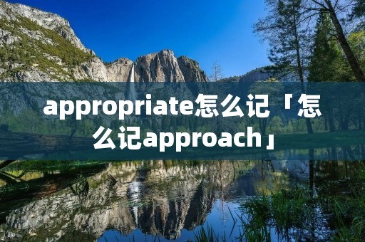 appropriate怎么记「怎么记approach」 appropriate怎么记「怎么记approach」