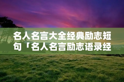 名人名言大全经典励志短句「名人名言励志语录经典短句」 名人名言大全经典励志短句「名人名言励志语录经典短句」