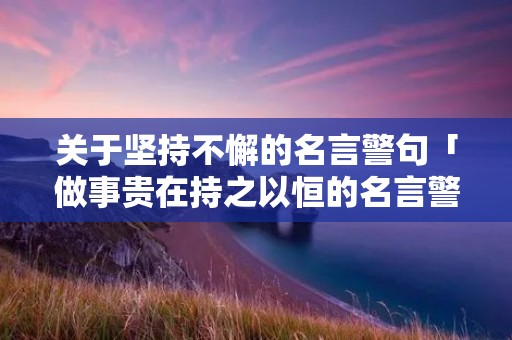 关于坚持不懈的名言警句「做事贵在持之以恒的名言警句」 关于坚持不懈的名言警句「做事贵在持之以恒的名言警句」