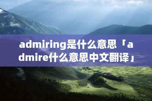 admiring是什么意思「admire什么意思中文翻译」