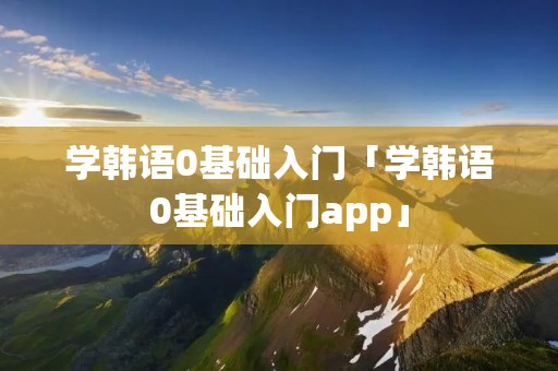 学韩语0基础入门「学韩语0基础入门app」