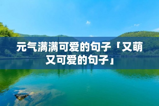 元气满满可爱的句子「又萌又可爱的句子」 元气满满可爱的句子「又萌又可爱的句子」