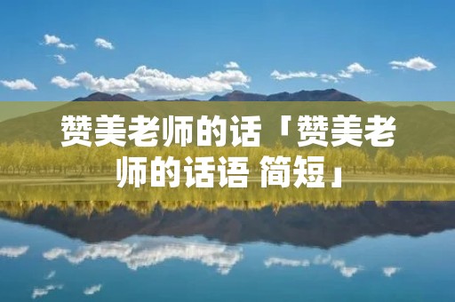 赞美老师的话「赞美老师的话语 简短」 赞美老师的话「赞美老师的话语 简短」