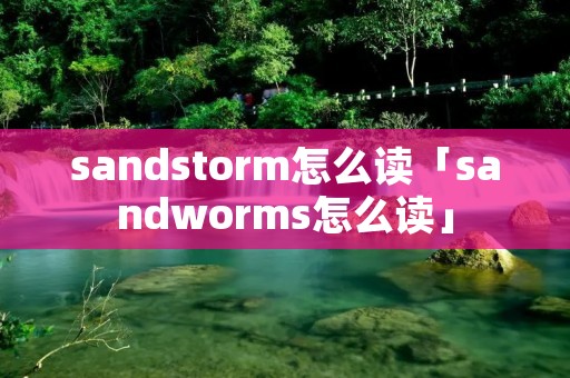 sandstorm怎么读「sandworms怎么读」 sandstorm怎么读「sandworms怎么读」