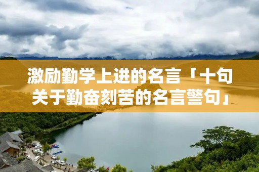 激励勤学上进的名言「十句关于勤奋刻苦的名言警句」