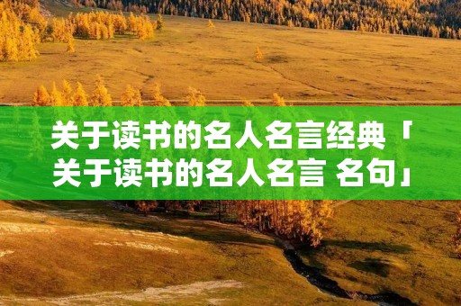 关于读书的名人名言经典「关于读书的名人名言 名句」