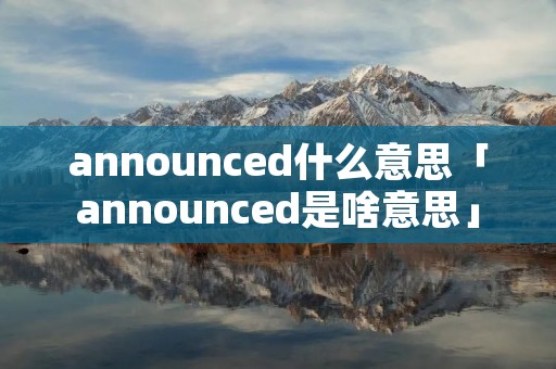 announced什么意思「announced是啥意思」