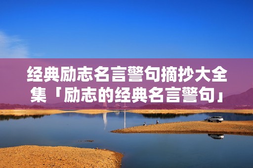 经典励志名言警句摘抄大全集「励志的经典名言警句」