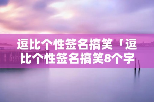 逗比个性签名搞笑「逗比个性签名搞笑8个字」