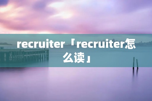 recruiter「recruiter怎么读」
