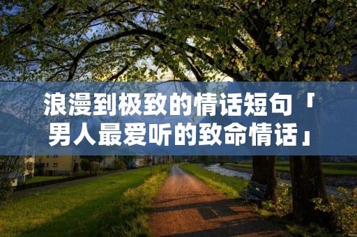 浪漫到极致的情话短句「男人最爱听的致命情话」