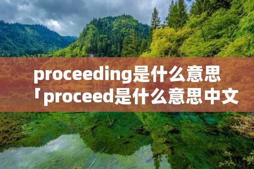 proceeding是什么意思「proceed是什么意思中文」 proceeding是什么意思「proceed是什么意思中文」