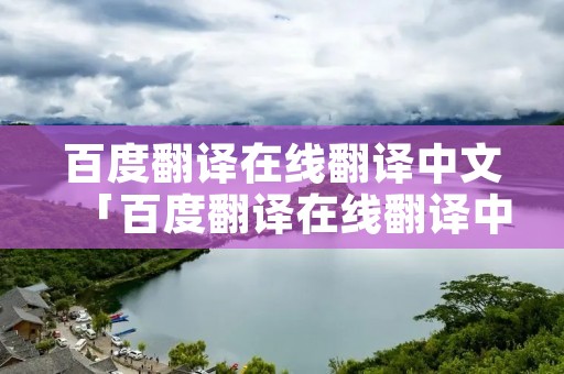 百度翻译在线翻译中文「百度翻译在线翻译中文怎么翻译」