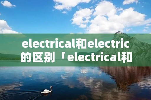 electrical和electric的区别「electrical和electric的区别当形容词」 electrical和electric的区别「electrical和electric的区别当形容词」