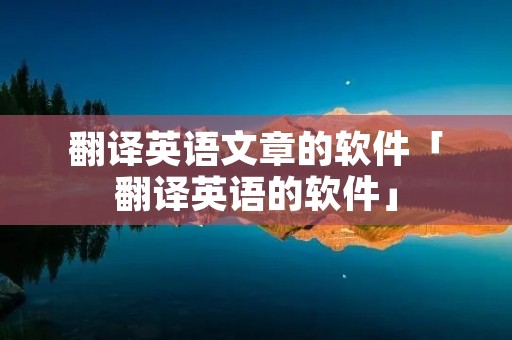 翻译英语文章的软件「翻译英语的软件」