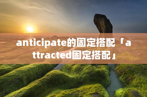 anticipate的固定搭配「attracted固定搭配」