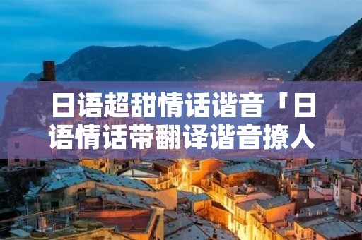 日语超甜情话谐音「日语情话带翻译谐音撩人」 日语超甜情话谐音「日语情话带翻译谐音撩人」