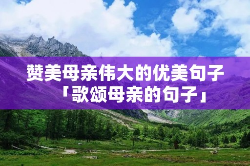 赞美母亲伟大的优美句子「歌颂母亲的句子」