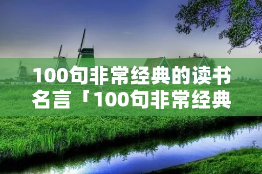 100句非常经典的读书名言「100句非常经典的读书名言短句」