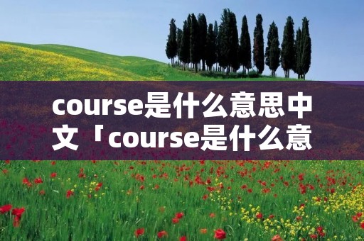 course是什么意思中文「course是什么意思中文翻译」 course是什么意思中文「course是什么意思中文翻译」