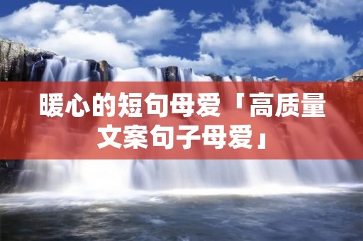 暖心的短句母爱「高质量文案句子母爱」