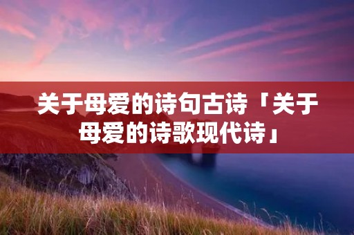 关于母爱的诗句古诗「关于母爱的诗歌现代诗」 关于母爱的诗句古诗「关于母爱的诗歌现代诗」