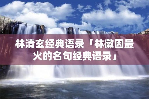 林清玄经典语录「林徽因最火的名句经典语录」