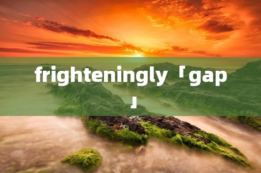 frighteningly「gap」