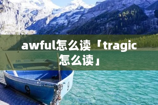 awful怎么读「tragic怎么读」 awful怎么读「tragic怎么读」