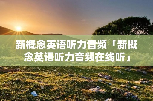 新概念英语听力音频「新概念英语听力音频在线听」 新概念英语听力音频「新概念英语听力音频在线听」