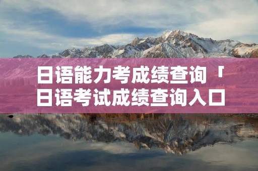 日语能力考成绩查询「日语考试成绩查询入口」