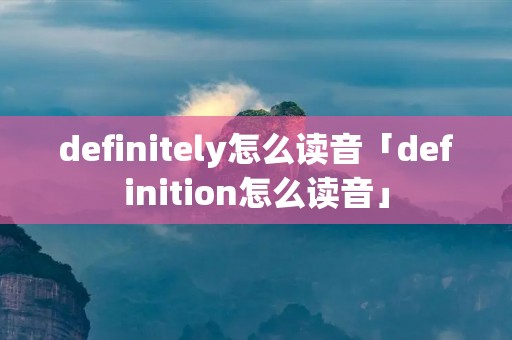 definitely怎么读音「definition怎么读音」