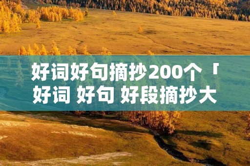 好词好句摘抄200个「好词 好句 好段摘抄大全」