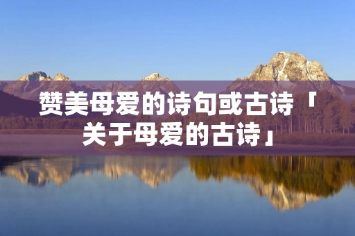 赞美母爱的诗句或古诗「关于母爱的古诗」
