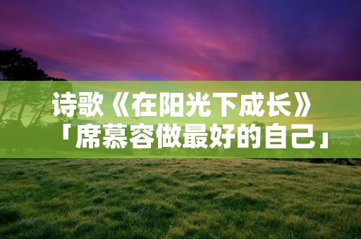 诗歌《在阳光下成长》「席慕容做最好的自己」