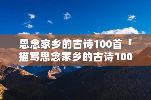 思念家乡的古诗100首「描写思念家乡的古诗100首」 思念家乡的古诗100首「描写思念家乡的古诗100首」