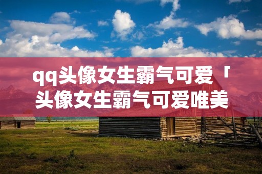 qq头像女生霸气可爱「头像女生霸气可爱唯美」