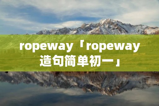 ropeway「ropeway造句简单初一」 ropeway「ropeway造句简单初一」