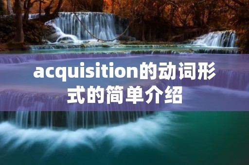acquisition的动词形式的简单介绍 acquisition的动词形式的简单介绍