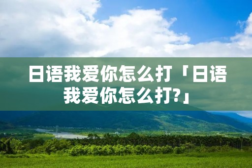 日语我爱你怎么打「日语我爱你怎么打?」