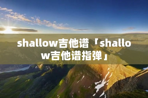 shallow吉他谱「shallow吉他谱指弹」