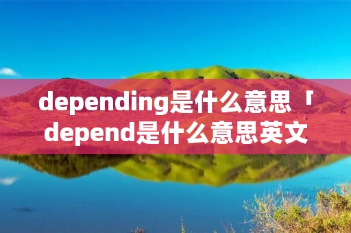 depending是什么意思「depend是什么意思英文」