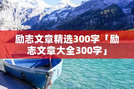 励志文章精选300字「励志文章大全300字」