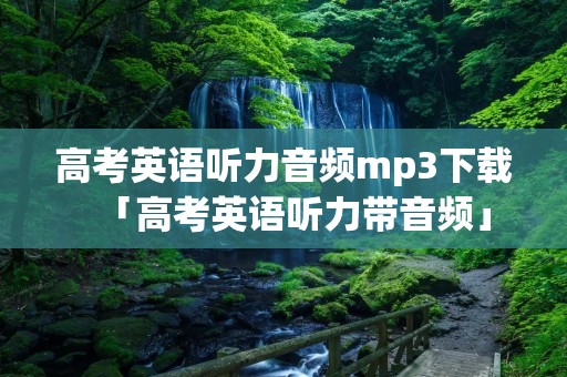 高考英语听力音频mp3下载「高考英语听力带音频」 高考英语听力音频mp3下载「高考英语听力带音频」